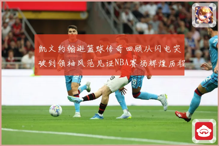 凯文约翰逊篮球传奇回顾从闪电突破到领袖风范见证NBA赛场辉煌历程