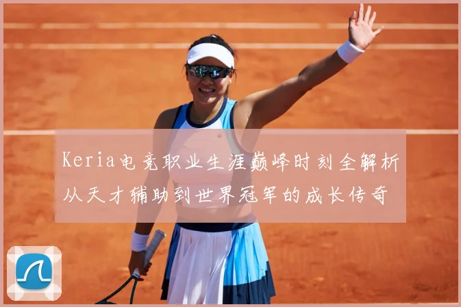 Keria电竞职业生涯巅峰时刻全解析从天才辅助到世界冠军的成长传奇之路