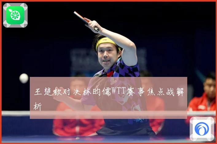 王楚钦对决林昀儒WTT赛事焦点战解析