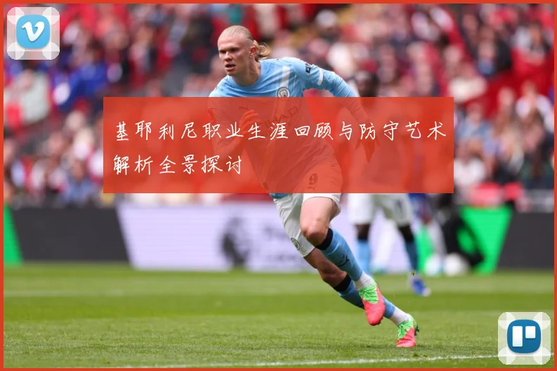 基耶利尼职业生涯回顾与防守艺术解析全景探讨