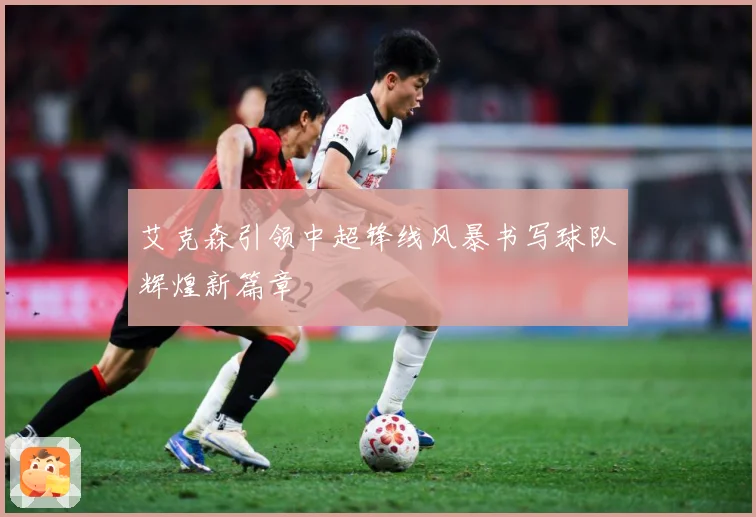 艾克森引领中超锋线风暴书写球队辉煌新篇章
