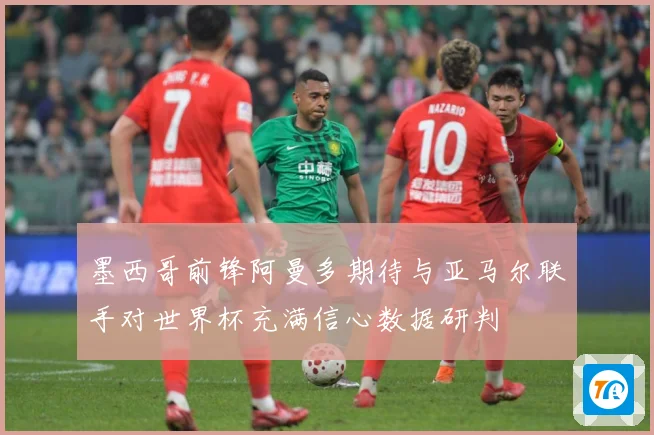 墨西哥前锋阿曼多期待与亚马尔联手对世界杯充满信心数据研判