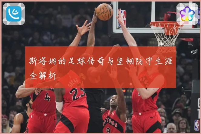 斯塔姆的足球传奇与坚韧防守生涯全解析