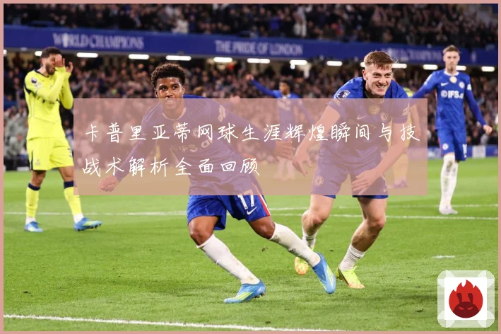 卡普里亚蒂网球生涯辉煌瞬间与技战术解析全面回顾
