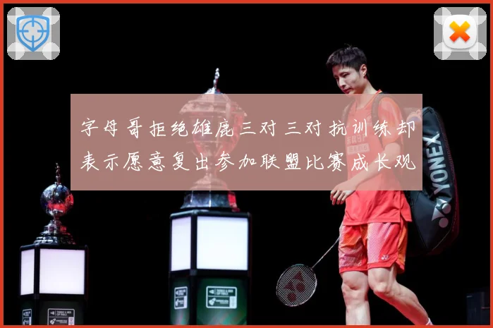 字母哥拒绝雄鹿三对三对抗训练却表示愿意复出参加联盟比赛成长观察