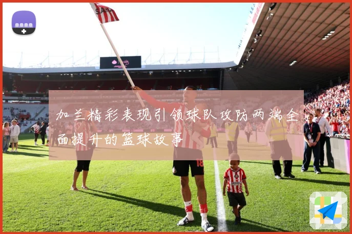 加兰精彩表现引领球队攻防两端全面提升的篮球故事