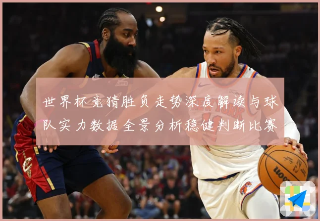 世界杯竞猜胜负走势深度解读与球队实力数据全景分析稳健判断比赛数据研判