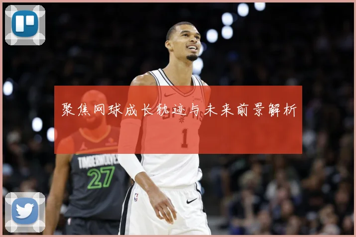 聚焦网球成长轨迹与未来前景解析