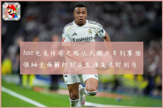 Ame电竞传奇之路从天赋少年到赛场领袖全面解析职业生涯高光时刻与未来展望