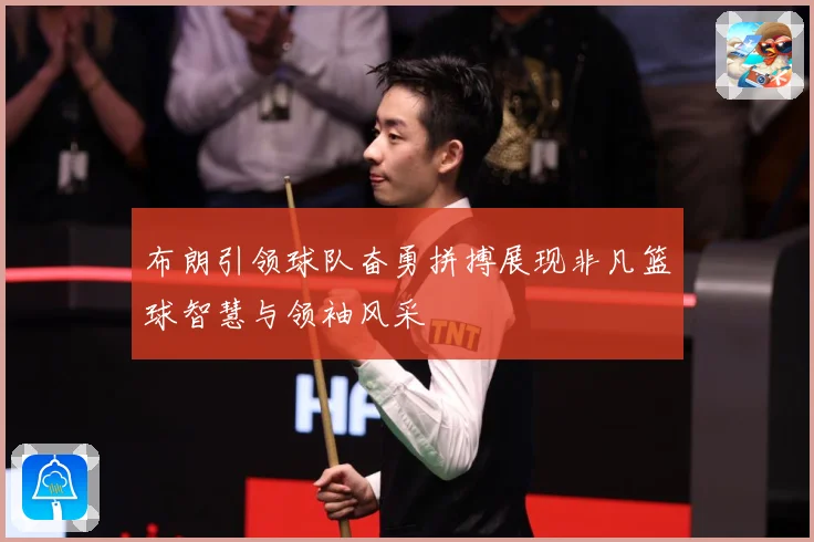 布朗引领球队奋勇拼搏展现非凡篮球智慧与领袖风采