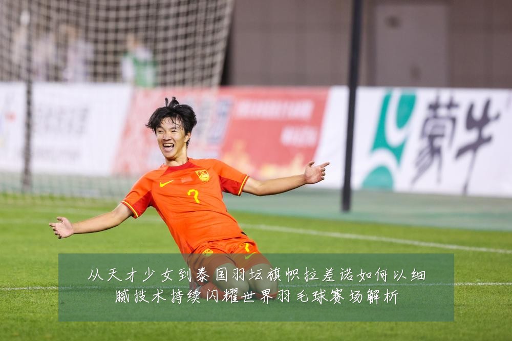 从天才少女到泰国羽坛旗帜拉差诺如何以细腻技术持续闪耀世界羽毛球赛场解析