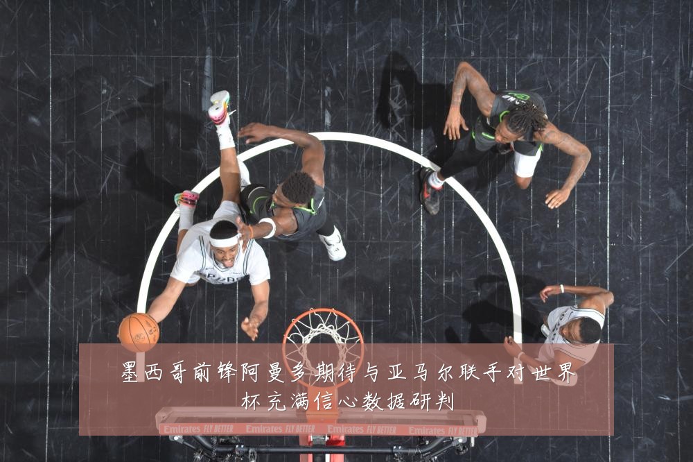 墨西哥前锋阿曼多期待与亚马尔联手对世界杯充满信心数据研判
