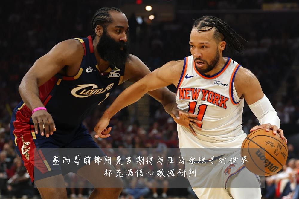 墨西哥前锋阿曼多期待与亚马尔联手对世界杯充满信心数据研判