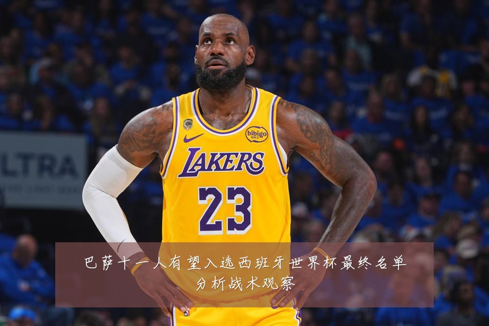 巴萨十一人有望入选西班牙世界杯最终名单分析战术观察