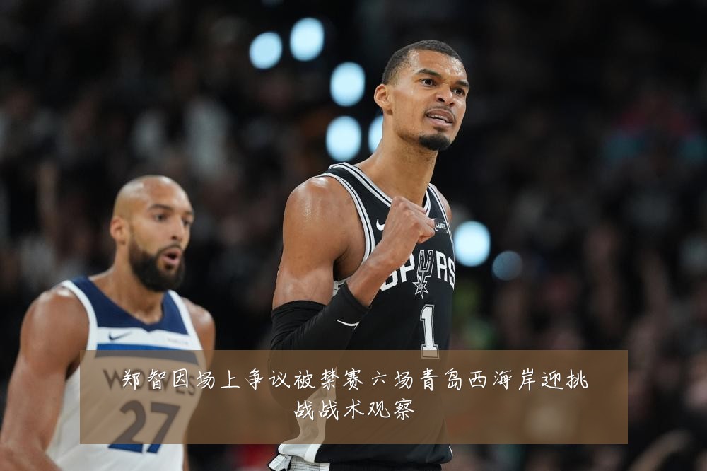 郑智因场上争议被禁赛六场青岛西海岸迎挑战战术观察